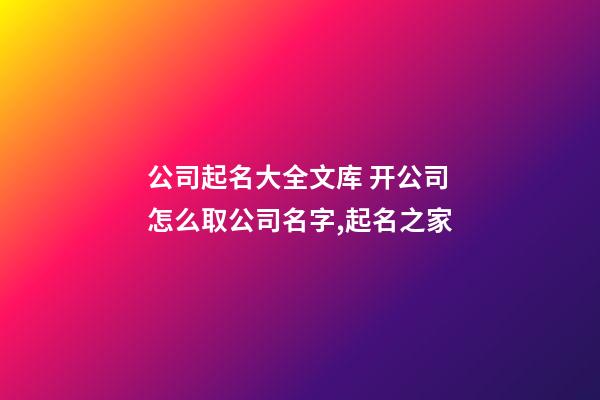 公司起名大全文库 开公司怎么取公司名字,起名之家